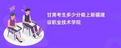 甘肃高考多少分能上新疆建设职业技术学院(2026录取分数线预测)