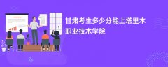 甘肃高考多少分可以上塔里木职业技术学院(2026录取分数线预测)