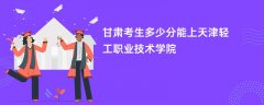 2026甘肃高考多少分能上天津轻工职业技术学院(录取分数线预测)