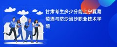 2026甘肃高考多少分可以上宁夏葡萄酒与防沙治沙职业技术学院(录取分数线预测)