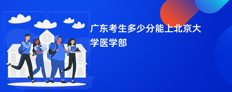 广东考生多少分能上北京大学医学部