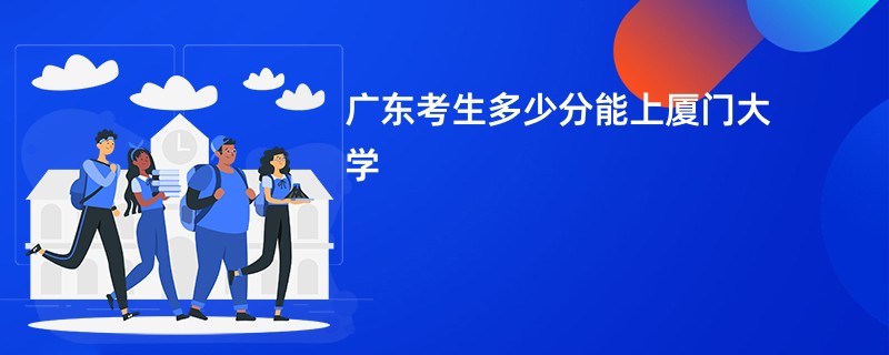 广东考生多少分能上厦门大学