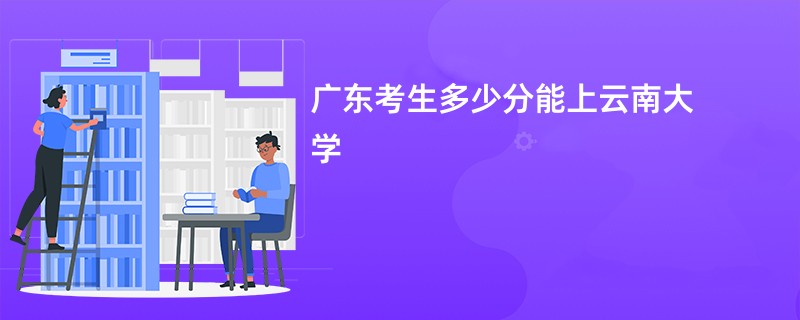 广东考生多少分能上云南大学