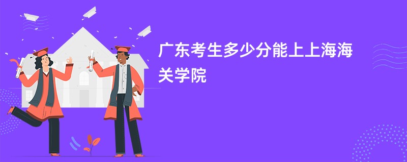 广东考生多少分能上上海海关学院
