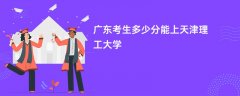 2026广东高考多少分可以上天津理工大学(录取分数线预测)
