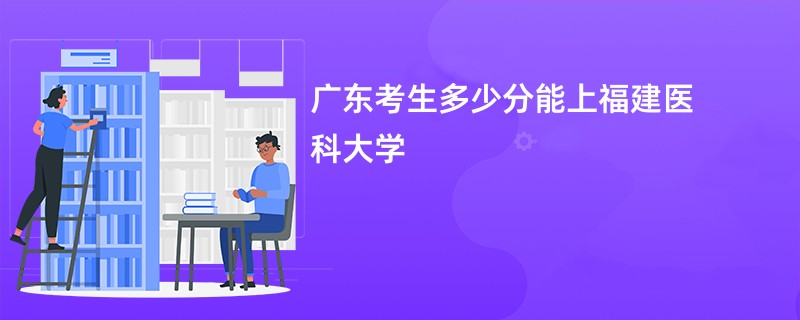 广东考生多少分能上福建医科大学
