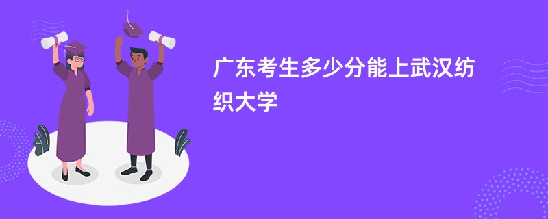 广东考生多少分能上武汉纺织大学