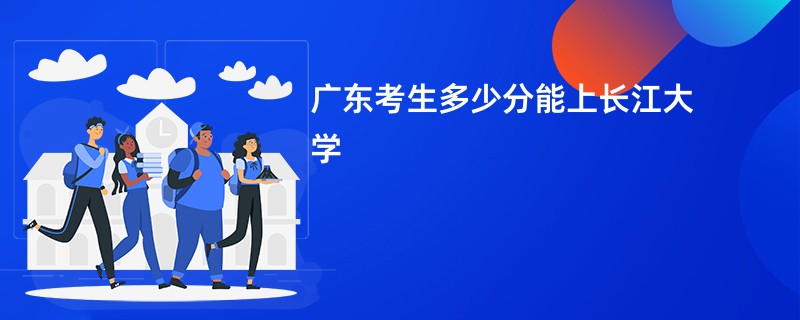 广东考生多少分能上长江大学