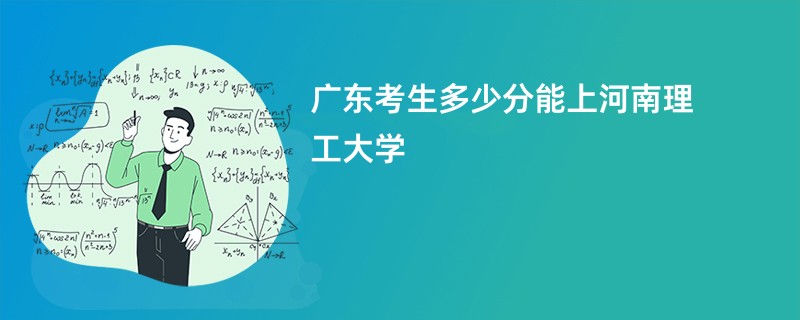 广东考生多少分能上河南理工大学