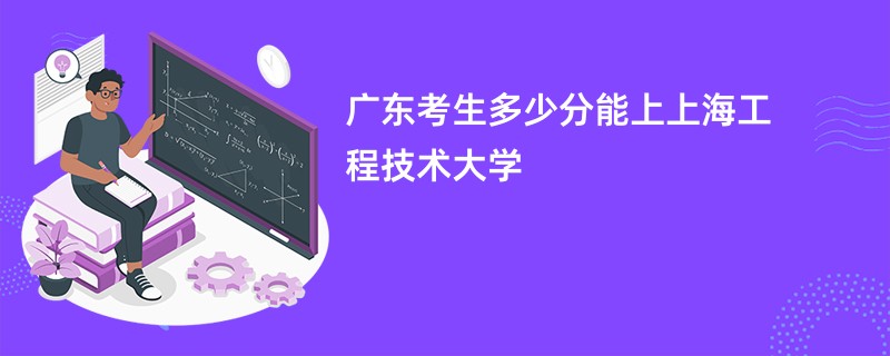 广东考生多少分能上上海工程技术大学