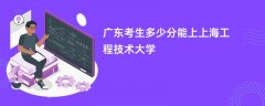 2026广东高考多少分能上上海工程技术大学(录取分数线预测)