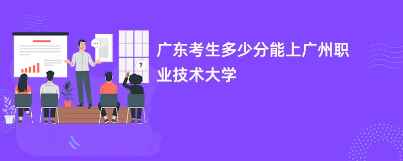 广东考生多少分能上广州职业技术大学