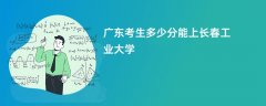 2026广东高考多少分可以上长春工业大学（录取分数线预测）