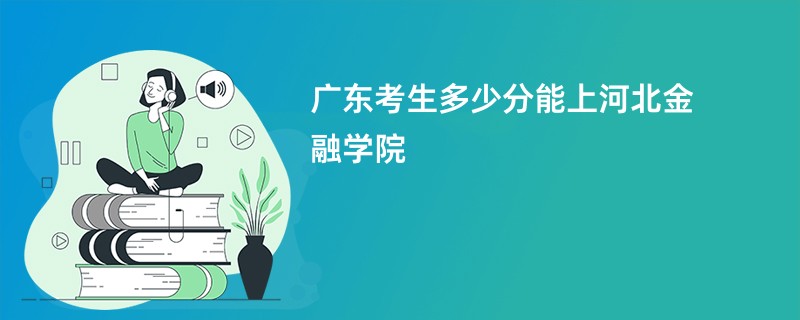 广东考生多少分能上河北金融学院
