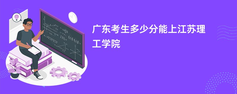 广东考生多少分能上江苏理工学院
