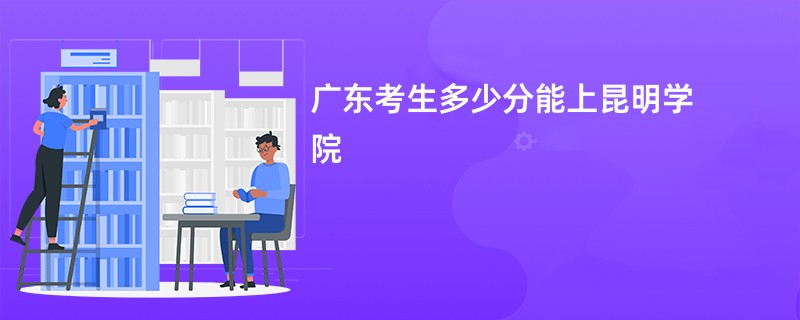 广东考生多少分能上昆明学院