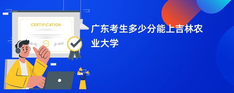 广东考生多少分能上吉林农业大学