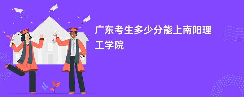 广东考生多少分能上南阳理工学院