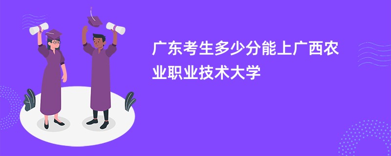 广东考生多少分能上广西农业职业技术大学