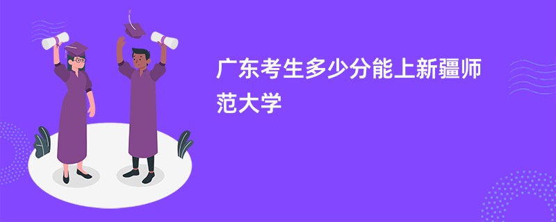 广东考生多少分能上新疆师范大学
