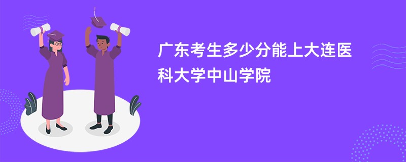 广东考生多少分能上大连医科大学中山学院