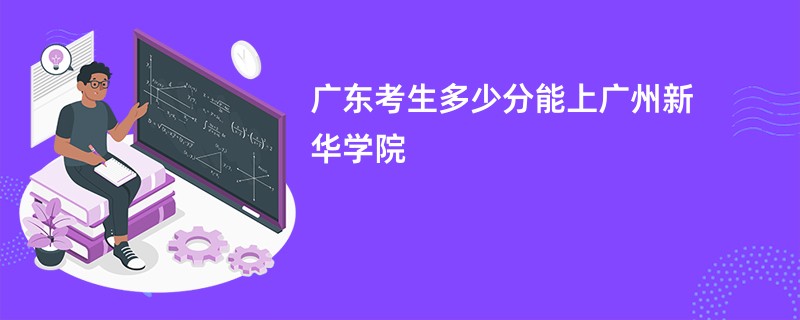广东考生多少分能上广州新华学院