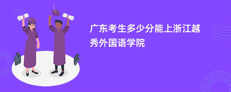 广东考生多少分能上浙江越秀外国语学院