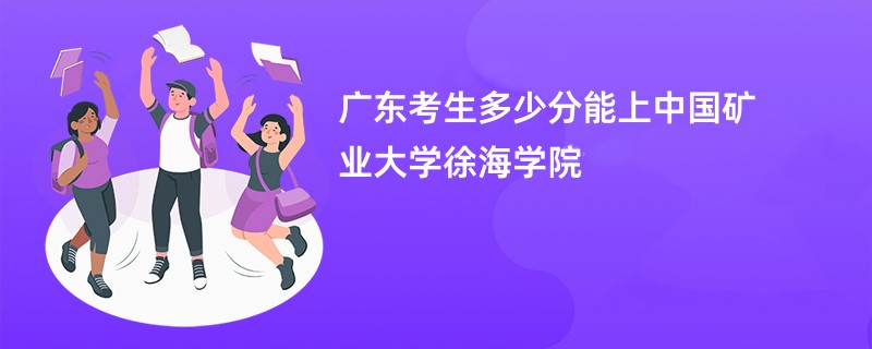 广东考生多少分能上中国矿业大学徐海学院