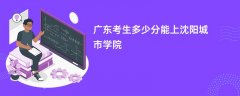 广东高考多少分可以上沈阳城市学院(2026录取分数线预测)