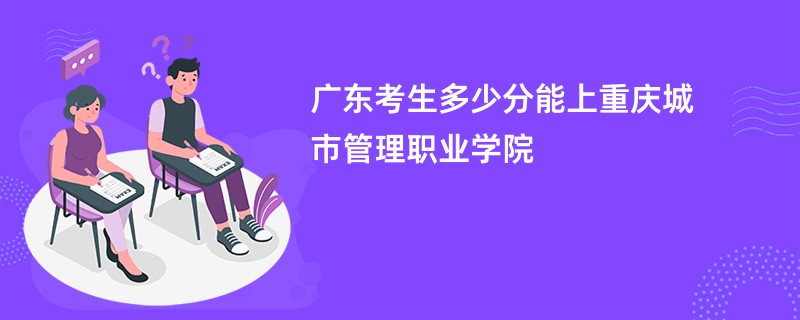 广东考生多少分能上重庆城市管理职业学院