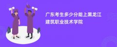 2026广东高考多少分可以上黑龙江建筑职业技术学院(录取分数线预测)