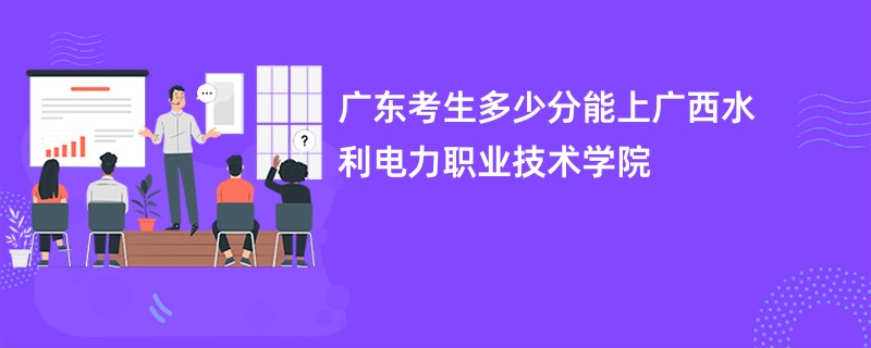 广东考生多少分能上广西水利电力职业技术学院