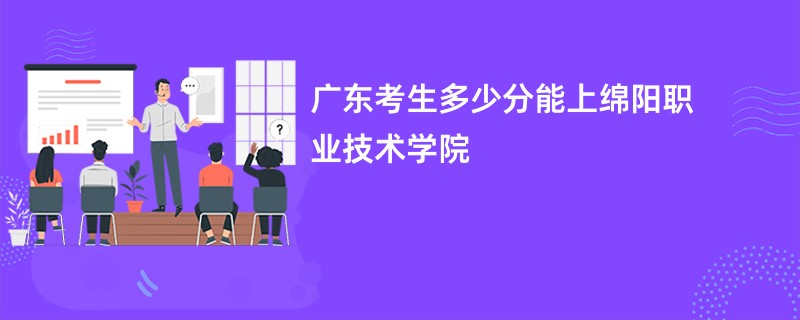 广东考生多少分能上绵阳职业技术学院