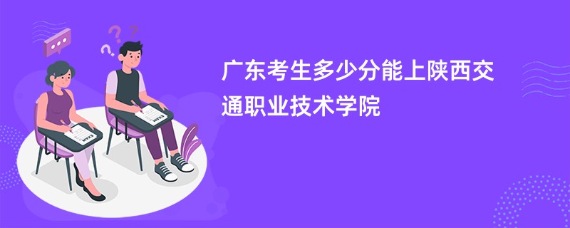广东考生多少分能上陕西交通职业技术学院