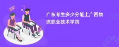 2026广东高考多少分可以上广西物流职业技术学院(录取分数线预测)