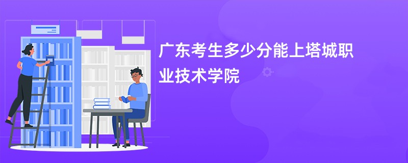 广东考生多少分能上塔城职业技术学院