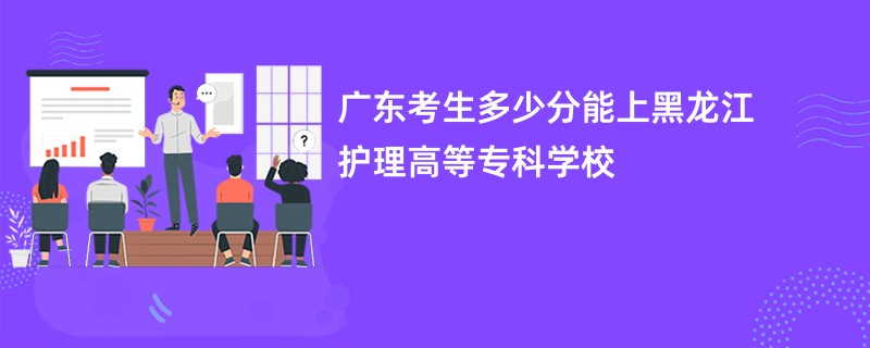 广东考生多少分能上黑龙江护理高等专科学校
