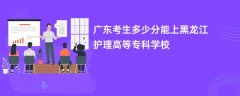 2026广东高考多少分能上黑龙江护理高等专科学校(录取分数线预测)