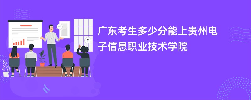 广东考生多少分能上贵州电子信息职业技术学院