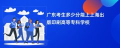 广东高考多少分能上上海出版印刷高等专科学校(2026录取分数线预测)
