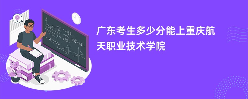 广东考生多少分能上重庆航天职业技术学院