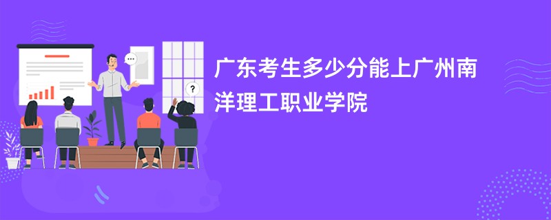 广东考生多少分能上广州南洋理工职业学院