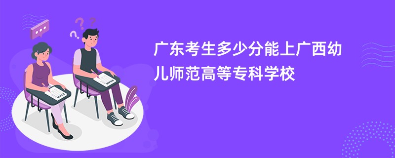 广东考生多少分能上广西幼儿师范高等专科学校
