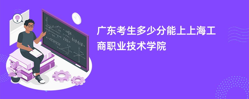 广东考生多少分能上上海工商职业技术学院