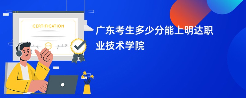 广东考生多少分能上明达职业技术学院