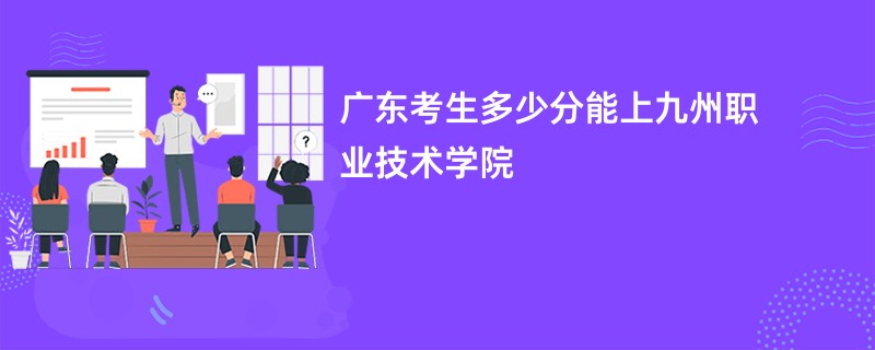 广东考生多少分能上九州职业技术学院