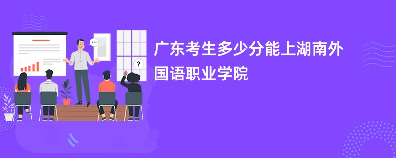广东考生多少分能上湖南外国语职业学院