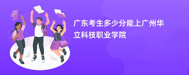广东考生多少分能上广州华立科技职业学院