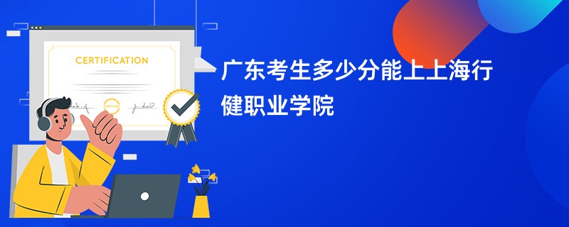 广东考生多少分能上上海行健职业学院