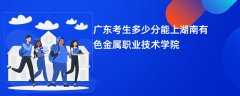 广东高考多少分能上湖南有色金属职业技术学院(2026录取分数线预测)